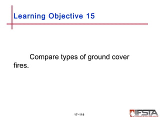 Compare types of ground cover
fires.
Learning Objective 15
17–116
 