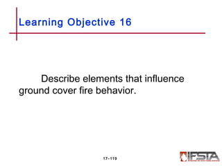 Describe elements that influence
ground cover fire behavior.
Learning Objective 16
17–119
 