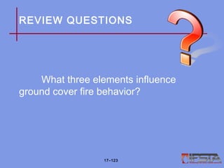 REVIEW QUESTIONS
What three elements influence
ground cover fire behavior?
17–123
 