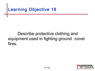 Describe protective clothing and
equipment used in fighting ground cover
fires.
Learning Objective 18
17–127
 