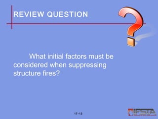 REVIEW QUESTION
What initial factors must be
considered when suppressing
structure fires?
17–13
 