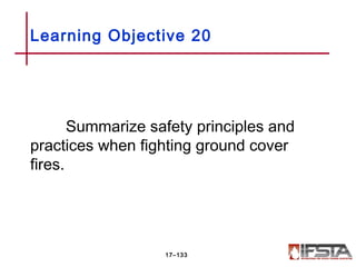 Summarize safety principles and
practices when fighting ground cover
fires.
Learning Objective 20
17–133
 