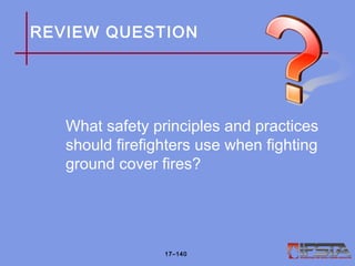 REVIEW QUESTION
What safety principles and practices
should firefighters use when fighting
ground cover fires?
17–140
 