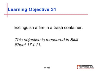 Extinguish a fire in a trash container.
This objective is measured in Skill
Sheet 17-I-11.
Learning Objective 31
17–153
 