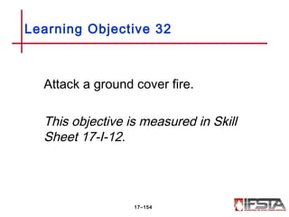 Attack a ground cover fire.
This objective is measured in Skill
Sheet 17-I-12.
Learning Objective 32
17–154
 