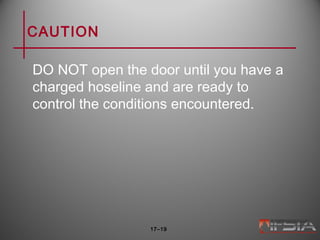 CAUTION
DO NOT open the door until you have a
charged hoseline and are ready to
control the conditions encountered.
17–19
 