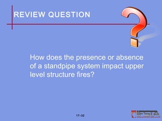 REVIEW QUESTION
How does the presence or absence
of a standpipe system impact upper
level structure fires?
17–32
 