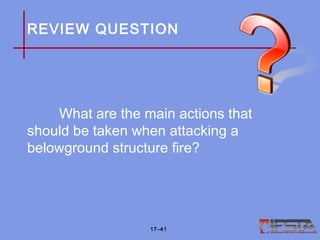 REVIEW QUESTION
What are the main actions that
should be taken when attacking a
belowground structure fire?
17–41
 