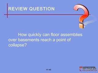REVIEW QUESTION
How quickly can floor assemblies
over basements reach a point of
collapse?
17–43
 