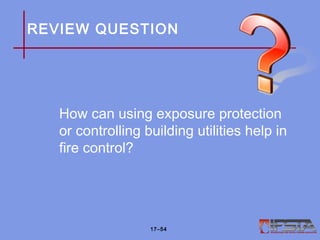 REVIEW QUESTION
How can using exposure protection
or controlling building utilities help in
fire control?
17–54
 