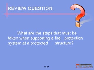 REVIEW QUESTION
What are the steps that must be
taken when supporting a fire protection
system at a protected structure?
17–57
 
