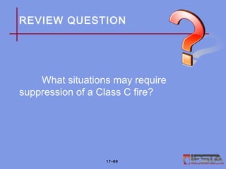 REVIEW QUESTION
What situations may require
suppression of a Class C fire?
17–69
 