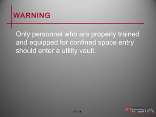 WARNING
Only personnel who are properly trained
and equipped for confined space entry
should enter a utility vault.
17–74
 