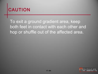 CAUTION
To exit a ground gradient area, keep
both feet in contact with each other and
hop or shuffle out of the affected area.
17–84
 