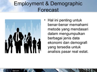 Employment & Demographic
Forecast
• Hal ini penting untuk
benar-benar memahami
metode yang mendasari
dalam mengumpulkan
berbagai jenis data
ekonomi dan demografi
yang tersedia untuk
analisis pasar real estat.
 