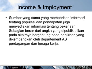 Income & Imployment
• Sumber yang sama yang memberikan informasi
tentang populasi dan pendapatan juga
menyediakan informasi tentang pekerjaan.
Sebagian besar dari angka yang dipublikasikan
pada akhirnya bergantung pada perkiraan yang
dikembangkan oleh département AS
perdagangan dan tenaga kerja.
 