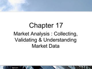 Chapter 17
Market Analysis : Collecting,
Validating & Understanding
Market Data
 