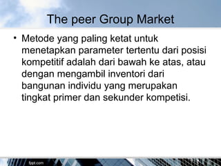 The peer Group Market
• Metode yang paling ketat untuk
menetapkan parameter tertentu dari posisi
kompetitif adalah dari bawah ke atas, atau
dengan mengambil inventori dari
bangunan individu yang merupakan
tingkat primer dan sekunder kompetisi.
 