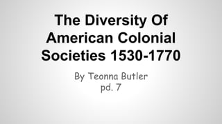 The Diversity Of
American Colonial
Societies 1530-1770
By Teonna Butler
pd. 7

 