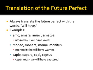 Translation of the Future PerfectAlways translate the future perfect with the words, “will have.”Examples: amo, amare, amavi, amatusamavero= I will have lovedmoneo, monere, monui, monitusmonuerit= he will have warnedcapio, capere, cepi, captusceperimus= we will have captured