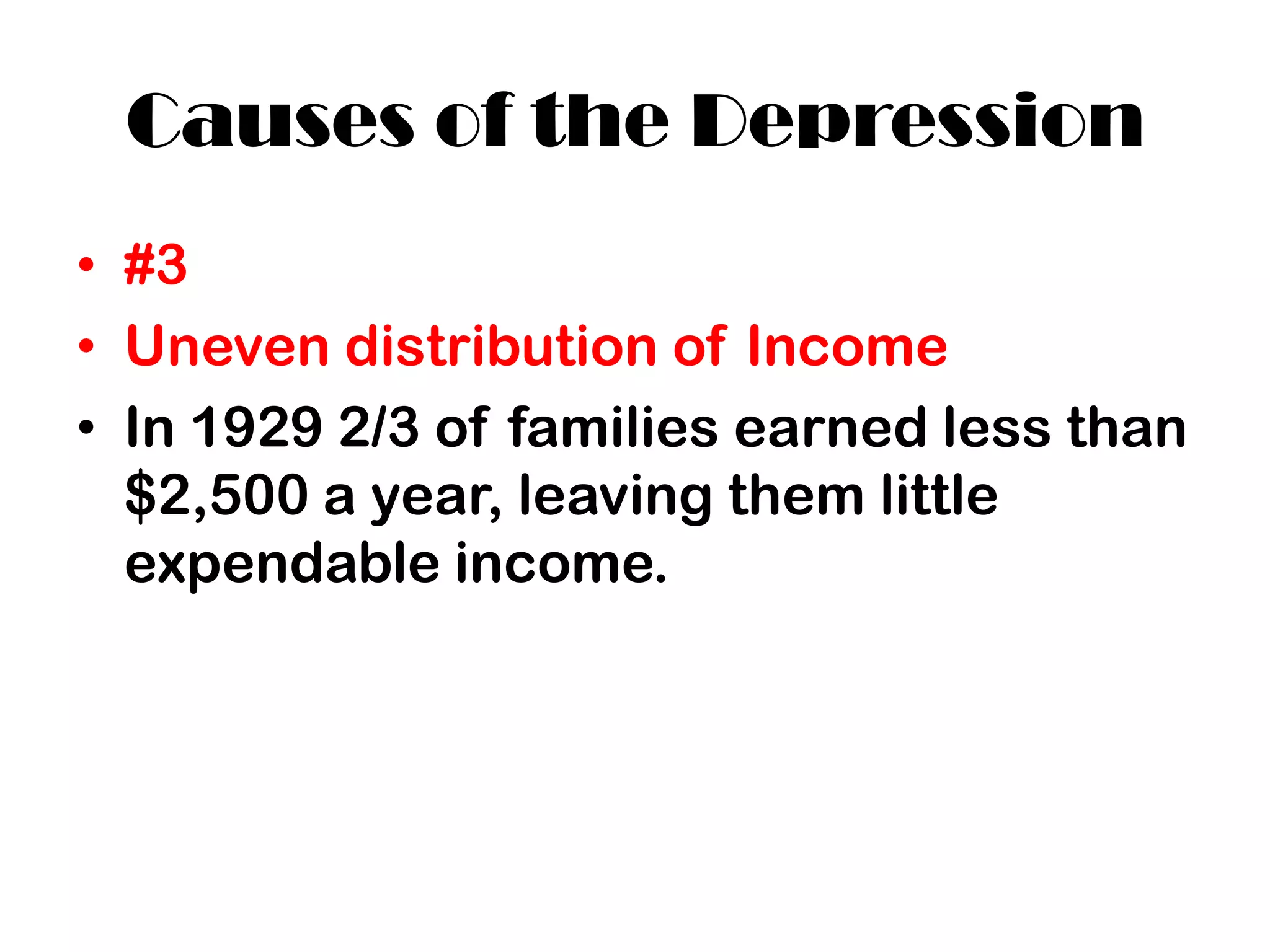 Causes of the Depression
• #3
• Uneven distribution of Income
• In 1929 2/3 of families earned less than
  $2,500 a year, leaving them little
  expendable income.
 