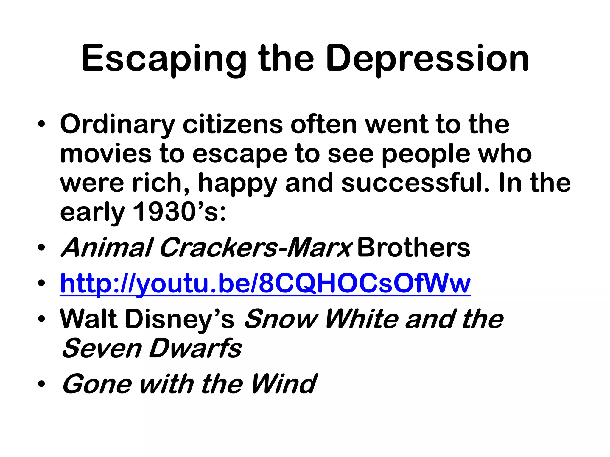 Escaping the Depression
• Ordinary citizens often went to the
  movies to escape to see people who
  were rich, happy and successful. In the
  early 1930’s:
• Animal Crackers-Marx Brothers
• http://youtu.be/8CQHOCsOfWw
• Walt Disney’s Snow White and the
  Seven Dwarfs
• Gone with the Wind
 