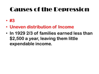 Causes of the Depression
• #3
• Uneven distribution of Income
• In 1929 2/3 of families earned less than
  $2,500 a year, leaving them little
  expendable income.
 