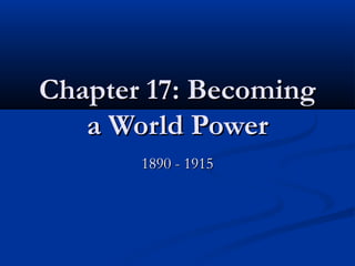 Chapter 17: Becoming
a World Power
1890 - 1915

 