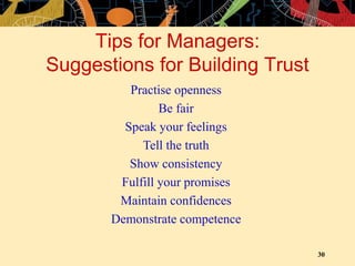 30
Tips for Managers:
Suggestions for Building Trust
Practise openness
Be fair
Speak your feelings
Tell the truth
Show consistency
Fulfill your promises
Maintain confidences
Demonstrate competence
 