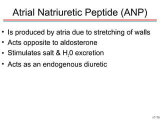 Atrial Natriuretic Peptide (ANP)
• Is produced by atria due to stretching of walls
• Acts opposite to aldosterone
• Stimulates salt & H20 excretion
• Acts as an endogenous diuretic




                                                    17-70
 