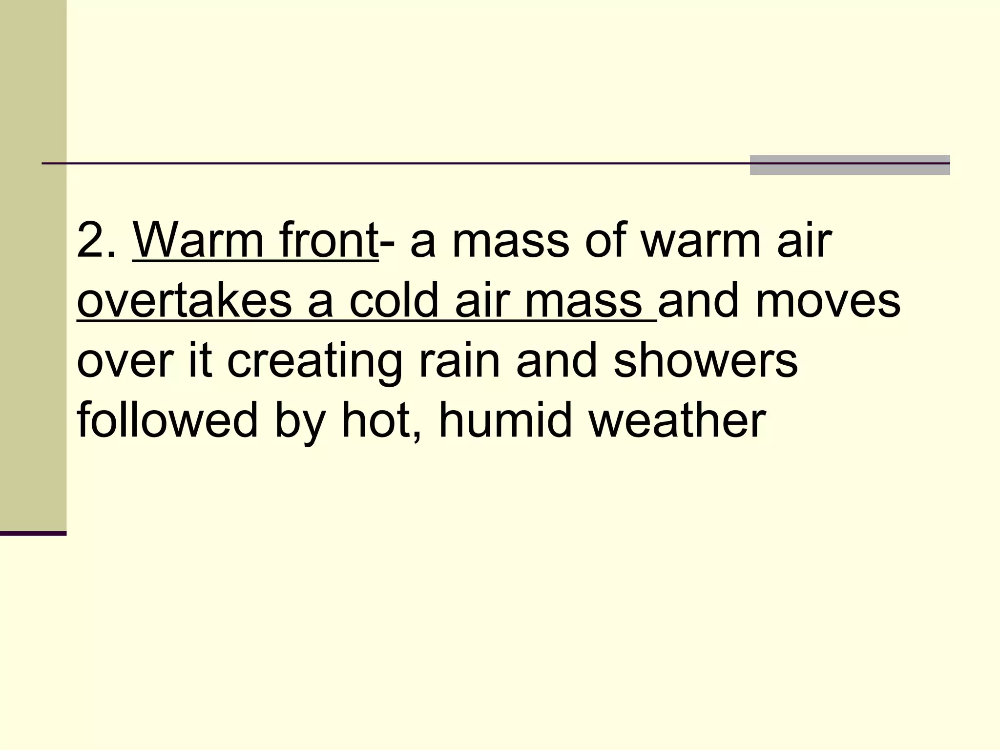 2.  Warm front - a mass of warm air  overtakes a cold air mass  and moves over it creating rain and showers followed by hot, humid weather  