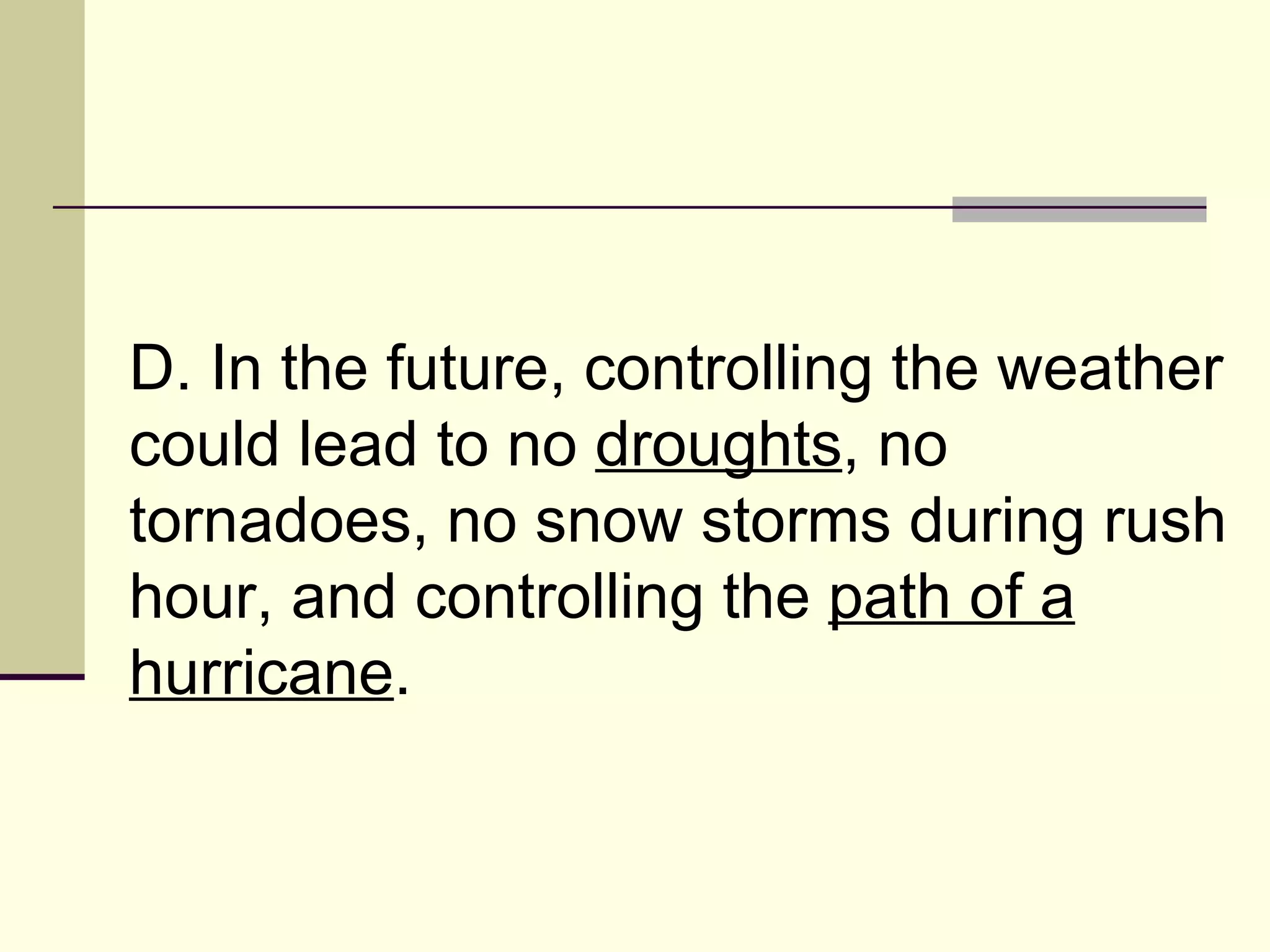 D. In the future, controlling the weather could lead to no  droughts , no tornadoes, no snow storms during rush hour, and controlling the  path of a hurricane .  