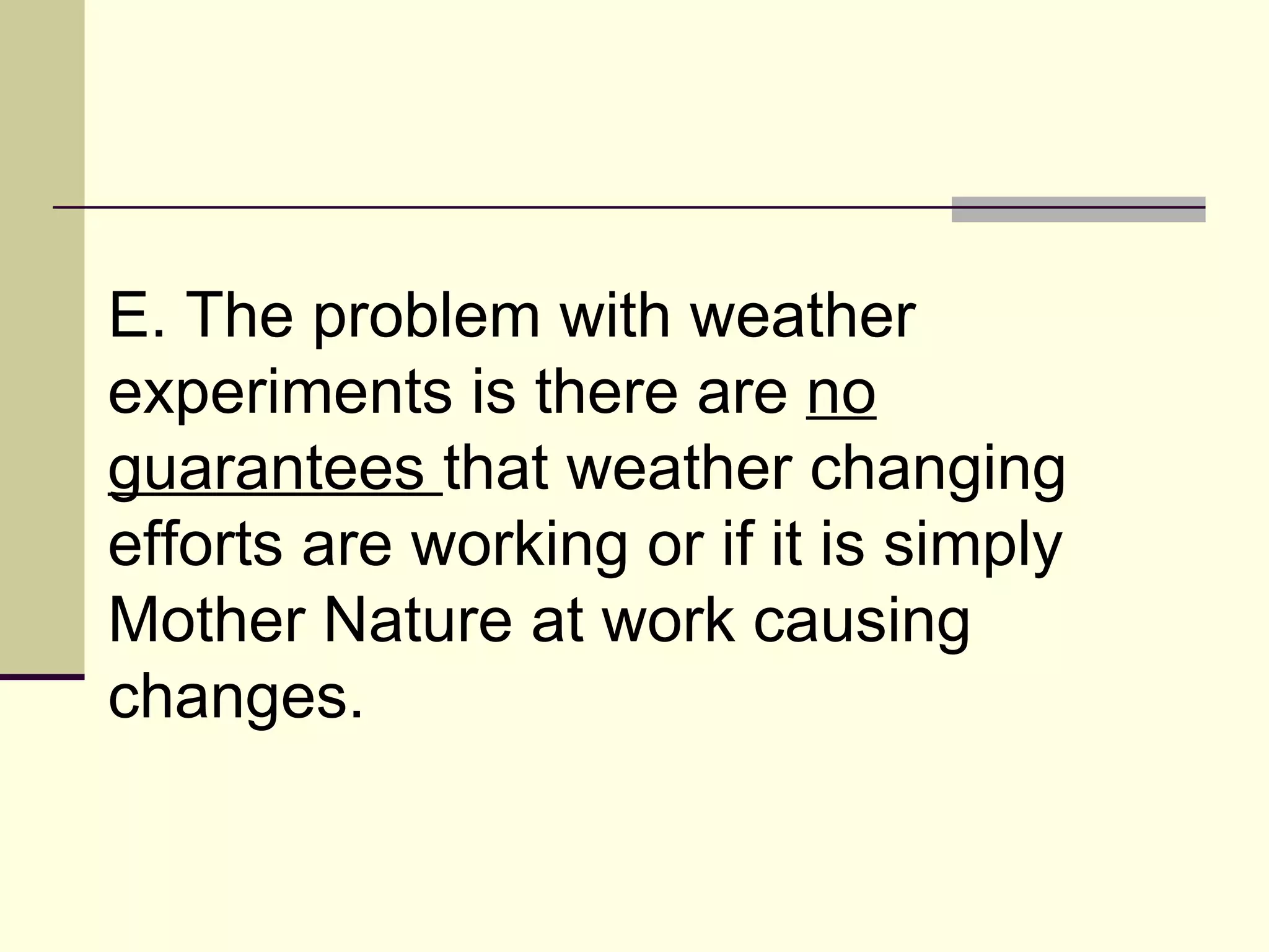 E. The problem with weather experiments is there are  no guarantees  that weather changing efforts are working or if it is simply Mother Nature at work causing changes.  