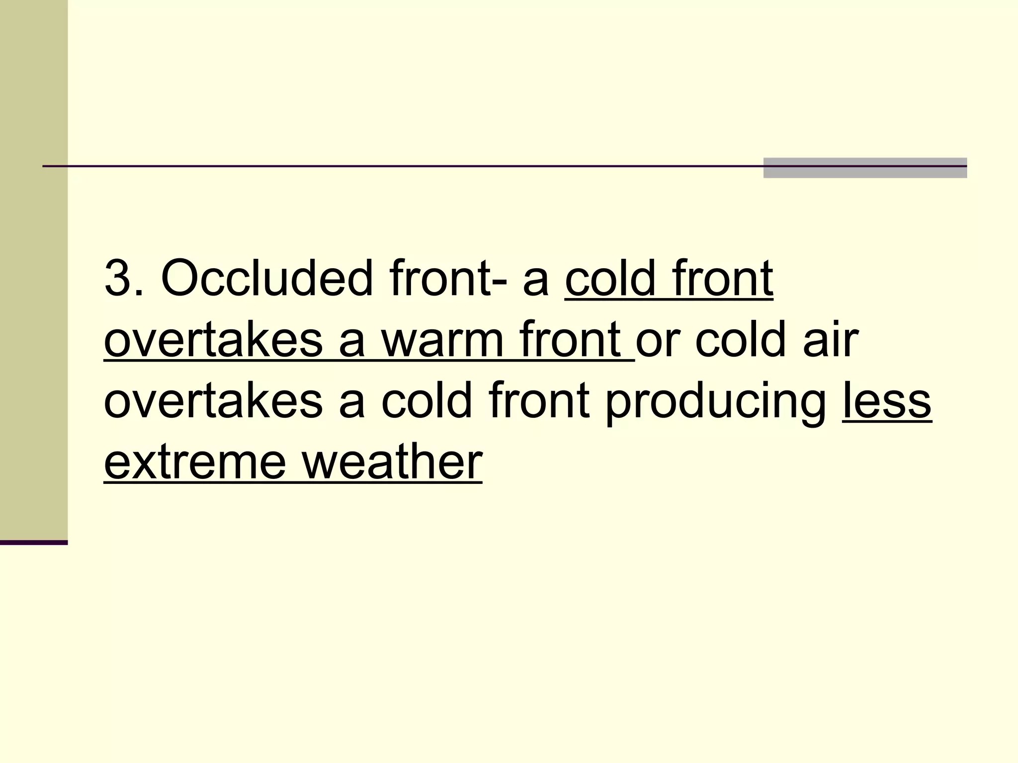 3. Occluded front- a  cold front overtakes a warm front  or cold air overtakes a cold front producing  less extreme weather   