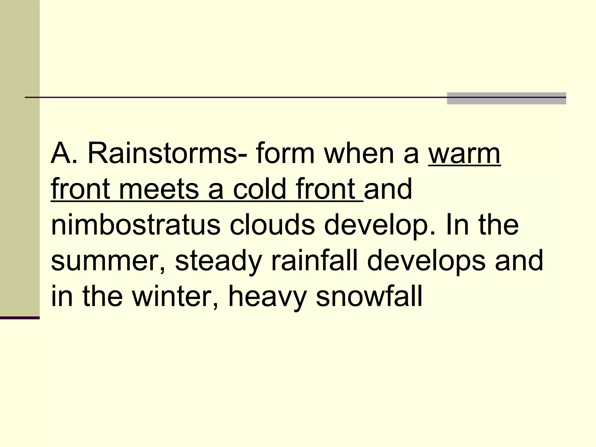A. Rainstorms- form when a  warm front meets a cold front  and nimbostratus clouds develop. In the summer, steady rainfall develops and in the winter, heavy snowfall  