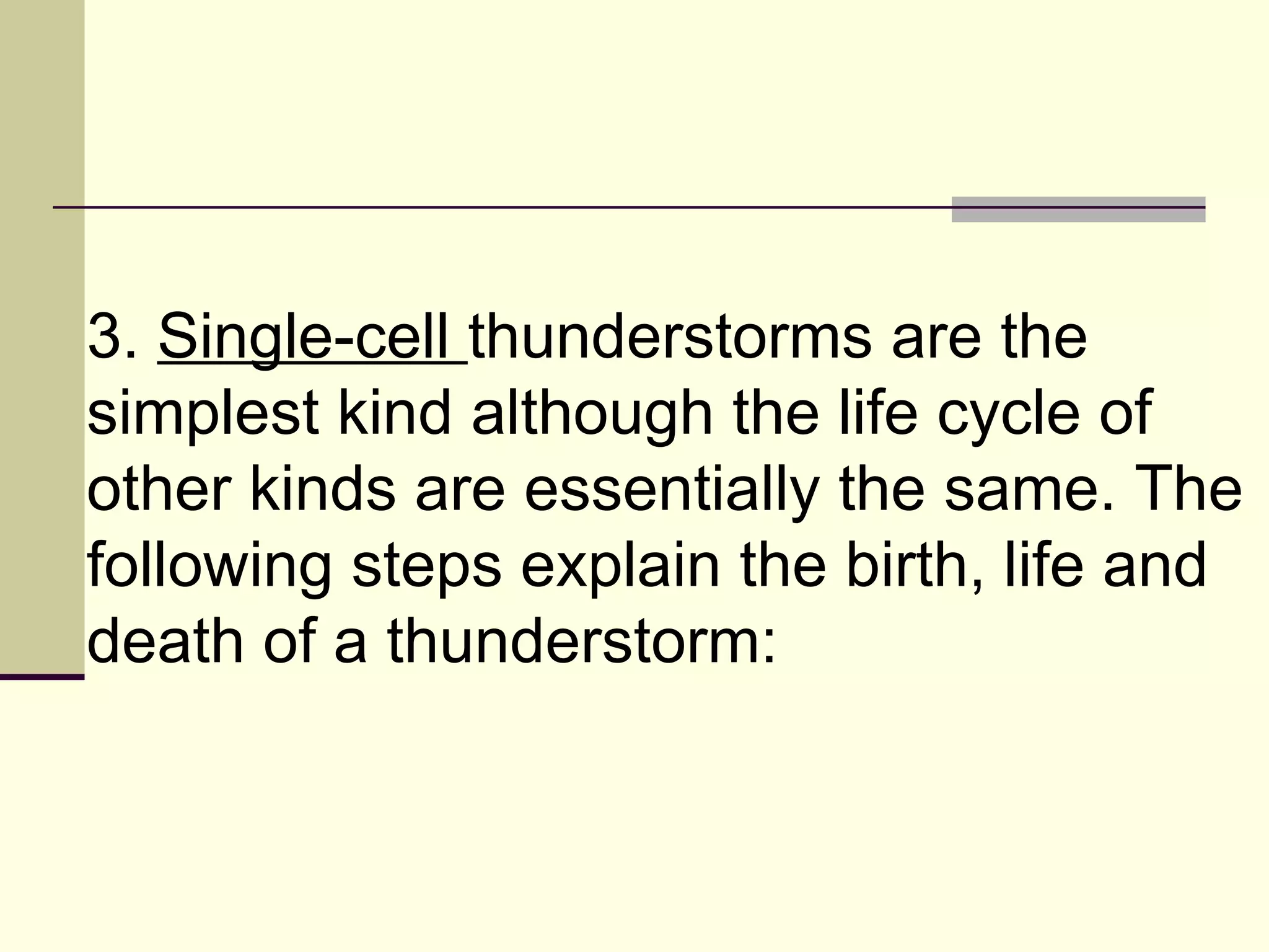 3.  Single-cell  thunderstorms are the simplest kind although the life cycle of other kinds are essentially the same. The following steps explain the birth, life and death of a thunderstorm:  