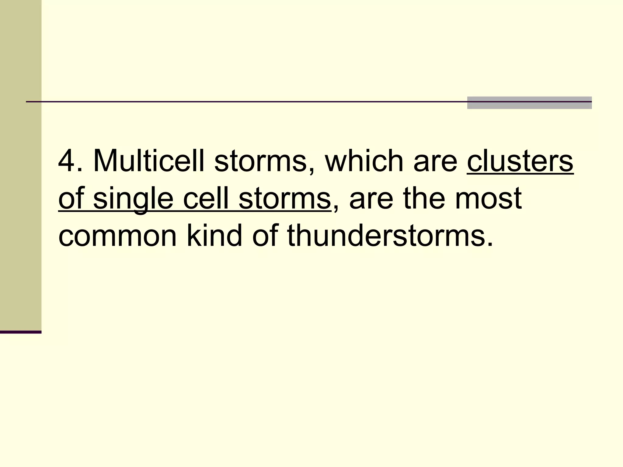 4. Multicell storms, which are  clusters of single cell storms , are the most common kind of thunderstorms.  