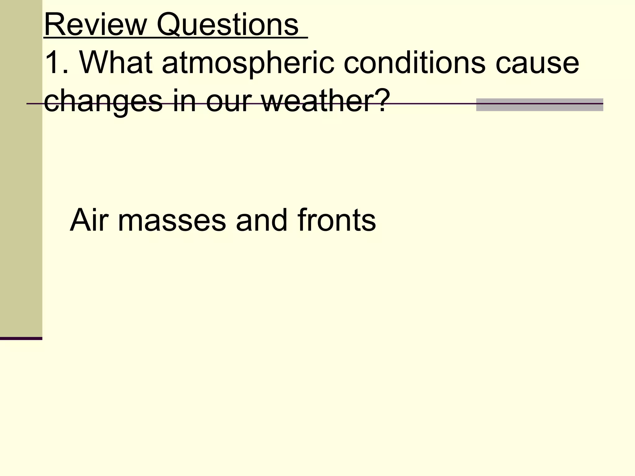 Review Questions  1. What atmospheric conditions cause changes in our weather?  Air masses and fronts 