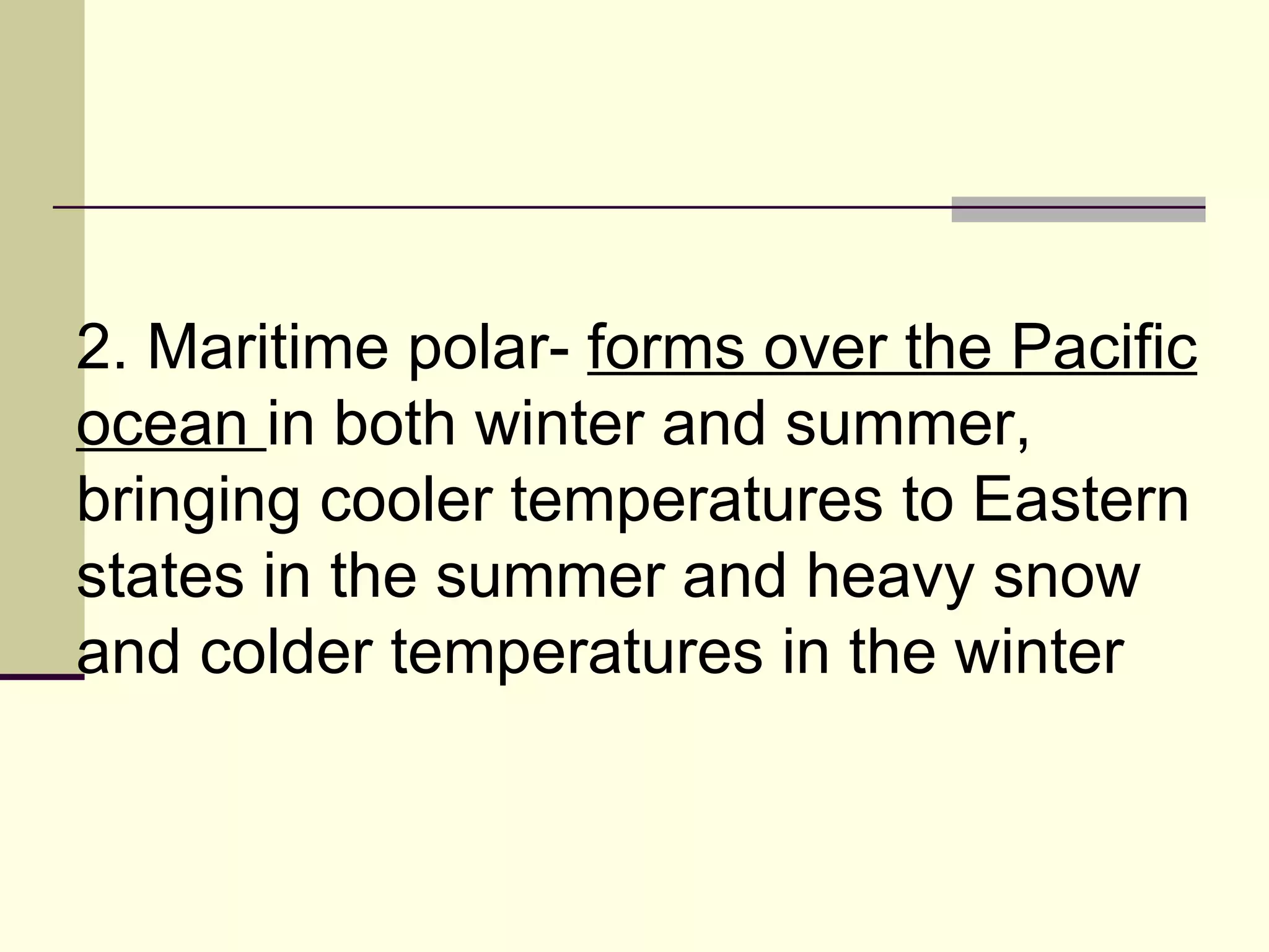 2. Maritime polar-  forms over the Pacific ocean  in both winter and summer, bringing cooler temperatures to Eastern states in the summer and heavy snow and colder temperatures in the winter  