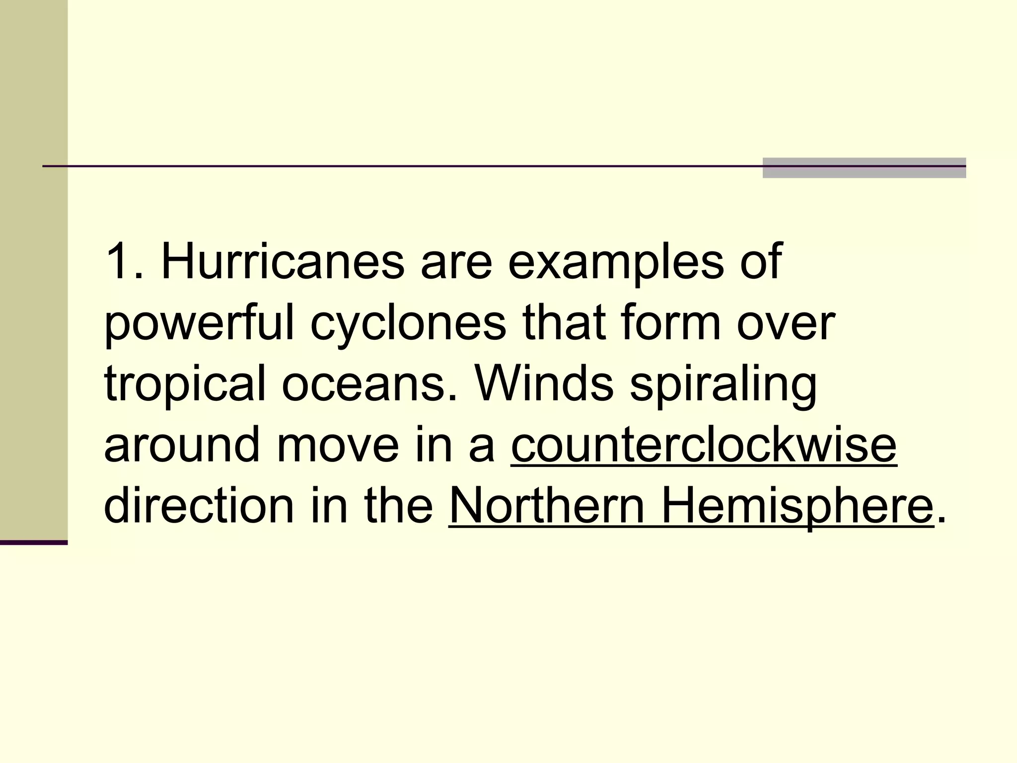 1. Hurricanes are examples of powerful cyclones that form over tropical oceans. Winds spiraling around move in a  counterclockwise  direction in the  Northern Hemisphere .  