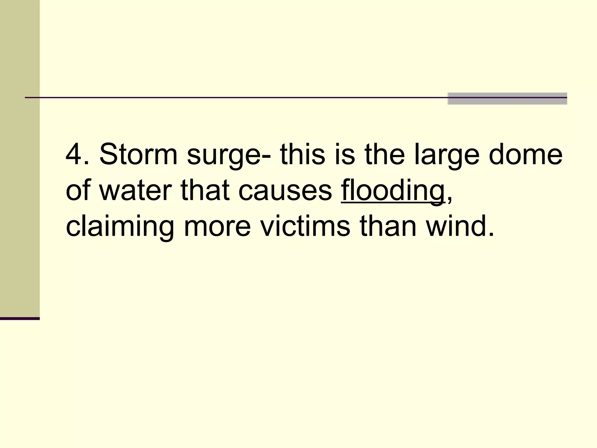 4. Storm surge- this is the large dome of water that causes  flooding , claiming more victims than wind.  