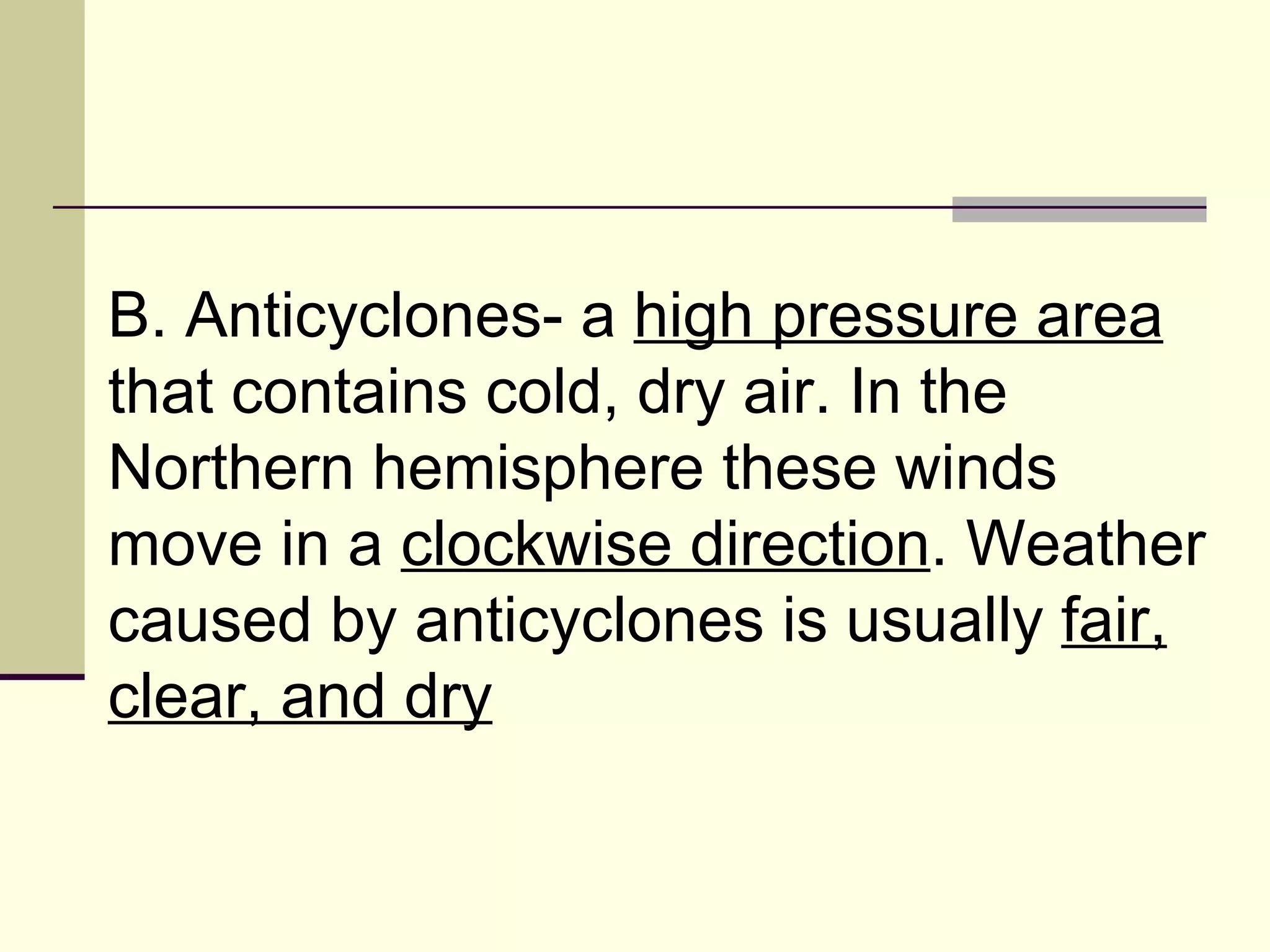 B. Anticyclones- a  high pressure area  that contains cold, dry air. In the Northern hemisphere these winds move in a  clockwise direction . Weather caused by anticyclones is usually  fair, clear, and dry   