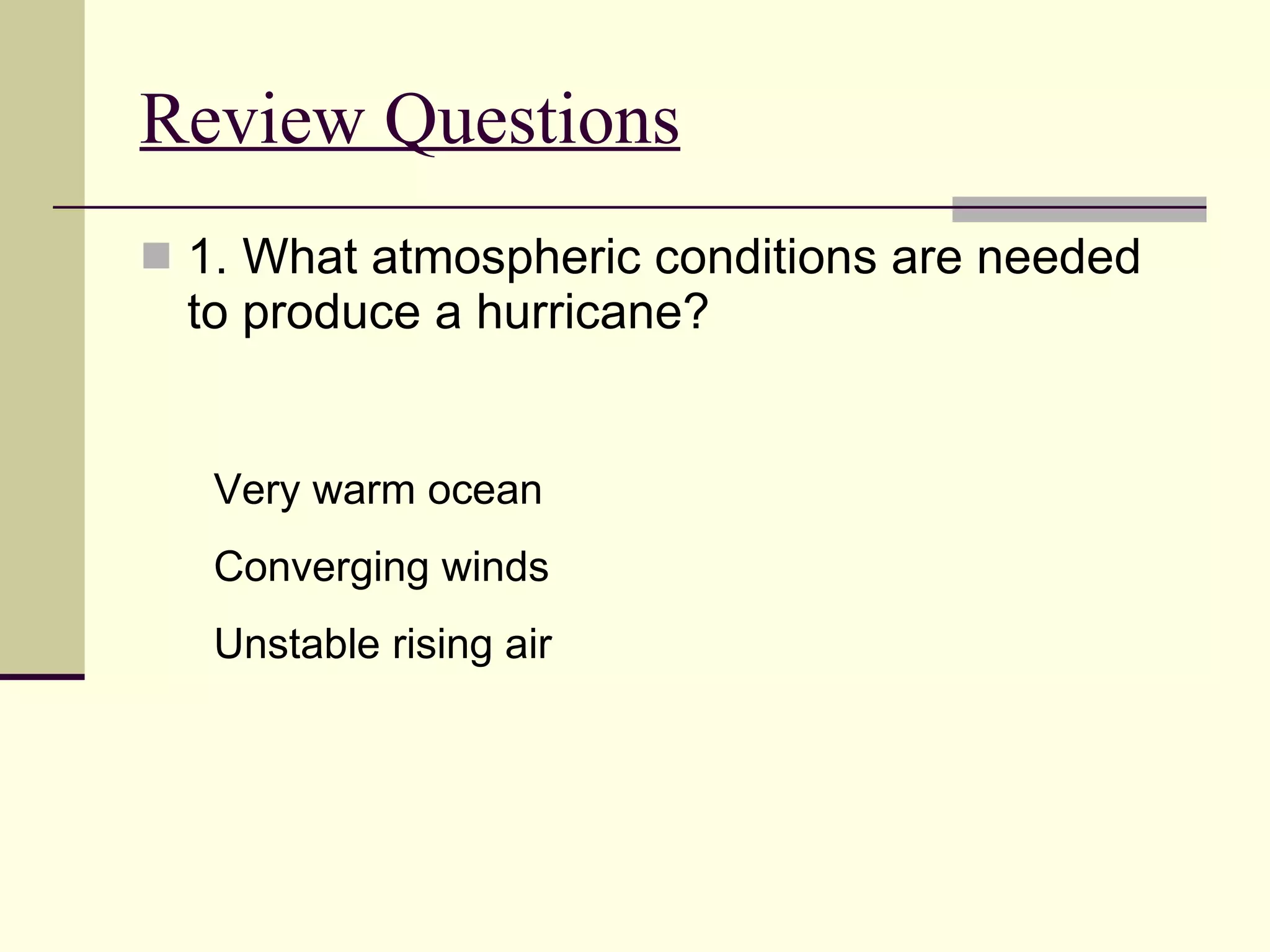 Review Questions   1. What atmospheric conditions are needed to produce a hurricane?  Very warm ocean Converging winds Unstable rising air 