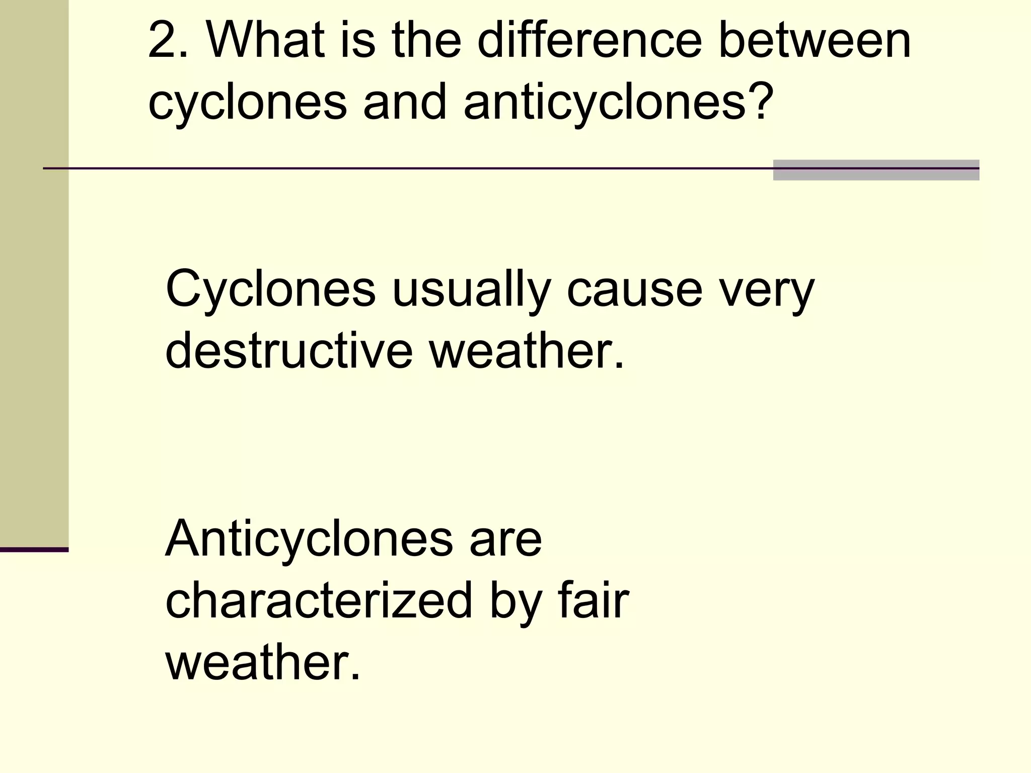 2. What is the difference between cyclones and anticyclones?  Cyclones usually cause very destructive weather. Anticyclones are characterized by fair weather. 