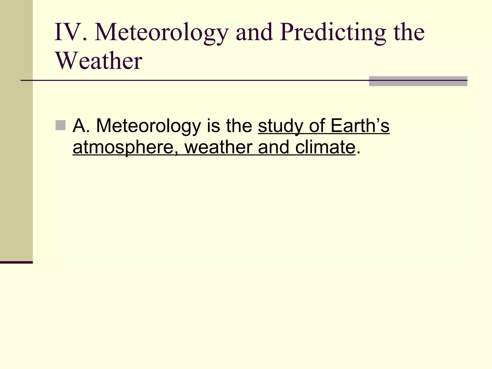 IV. Meteorology and Predicting the Weather  A. Meteorology is the  study of Earth’s atmosphere, weather and climate .  