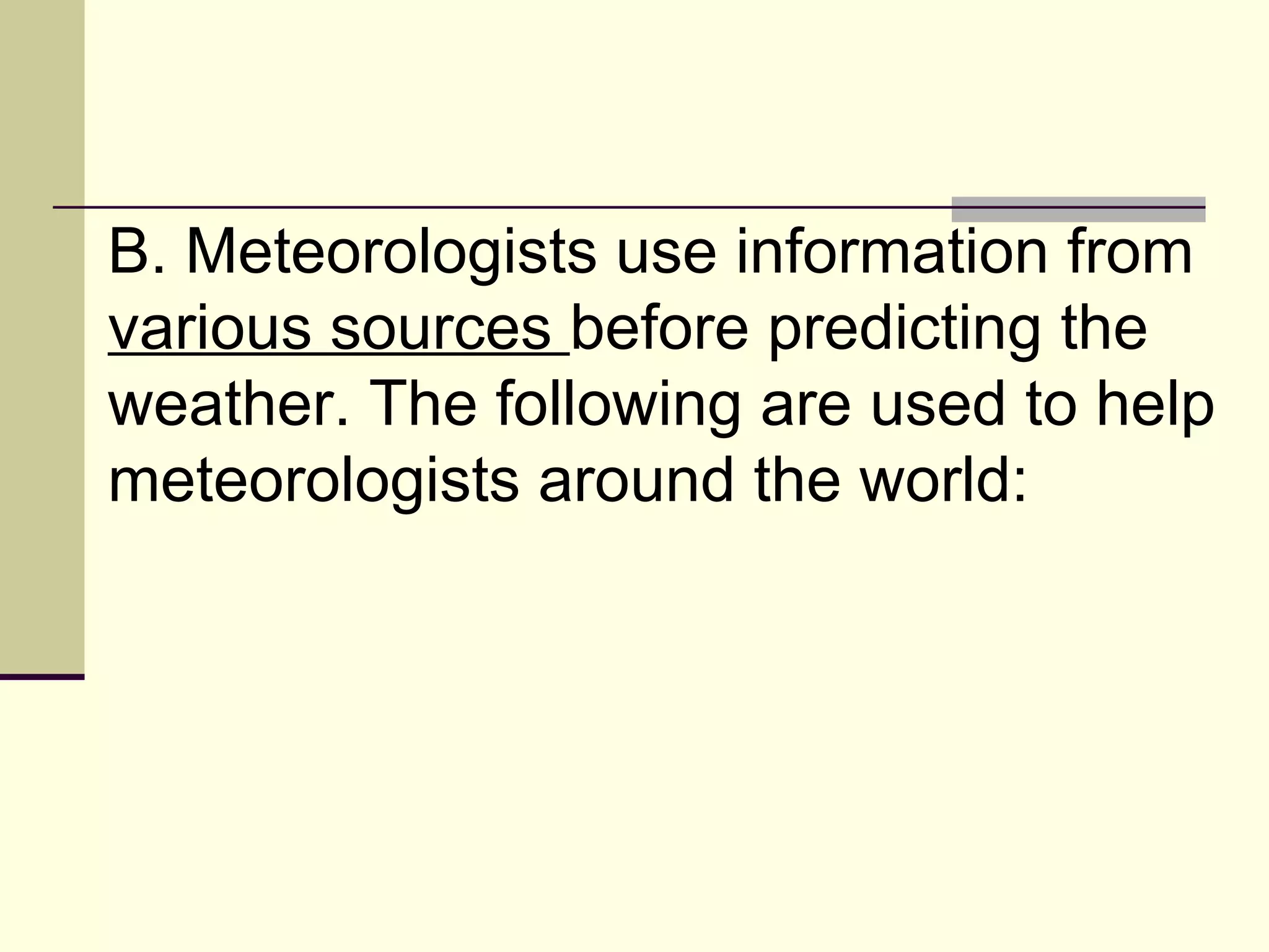 B. Meteorologists use information from  various sources  before predicting the weather. The following are used to help meteorologists around the world:  