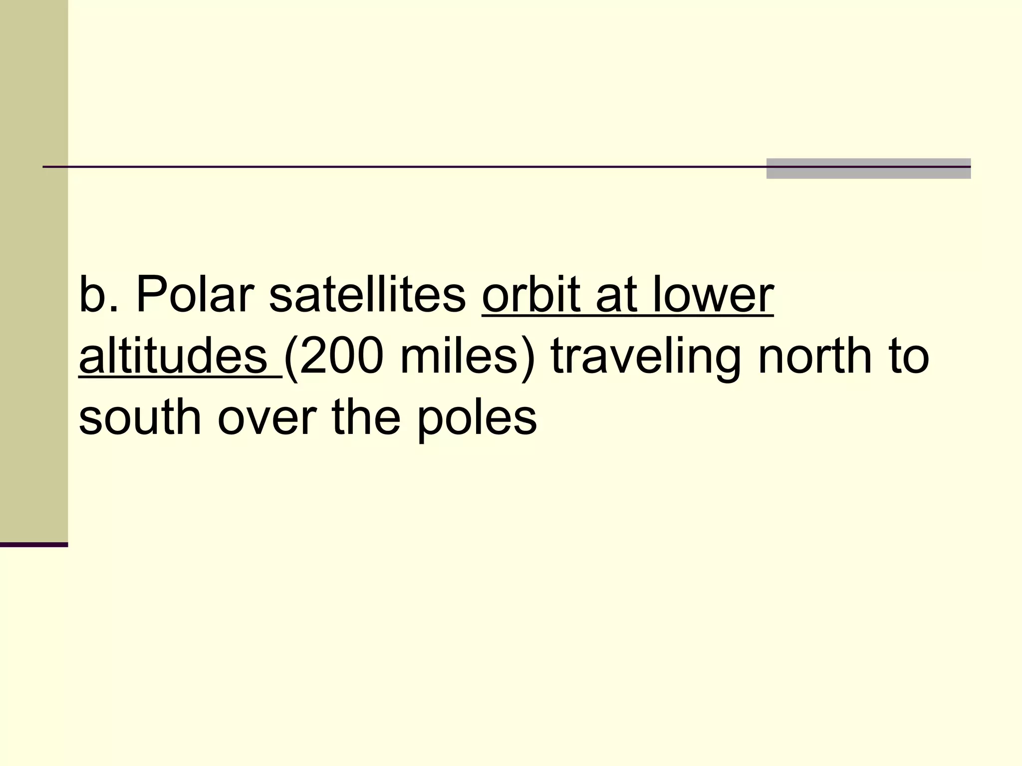 b. Polar satellites  orbit at lower altitudes  (200 miles) traveling north to south over the poles  