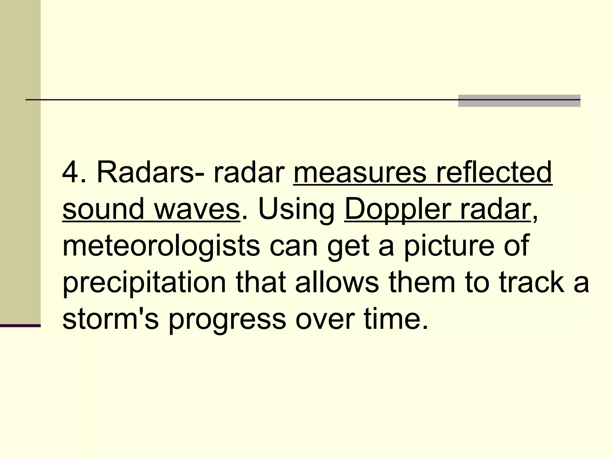 4. Radars- radar  measures reflected sound waves . Using  Doppler radar , meteorologists can get a picture of precipitation that allows them to track a storm's progress over time.  
