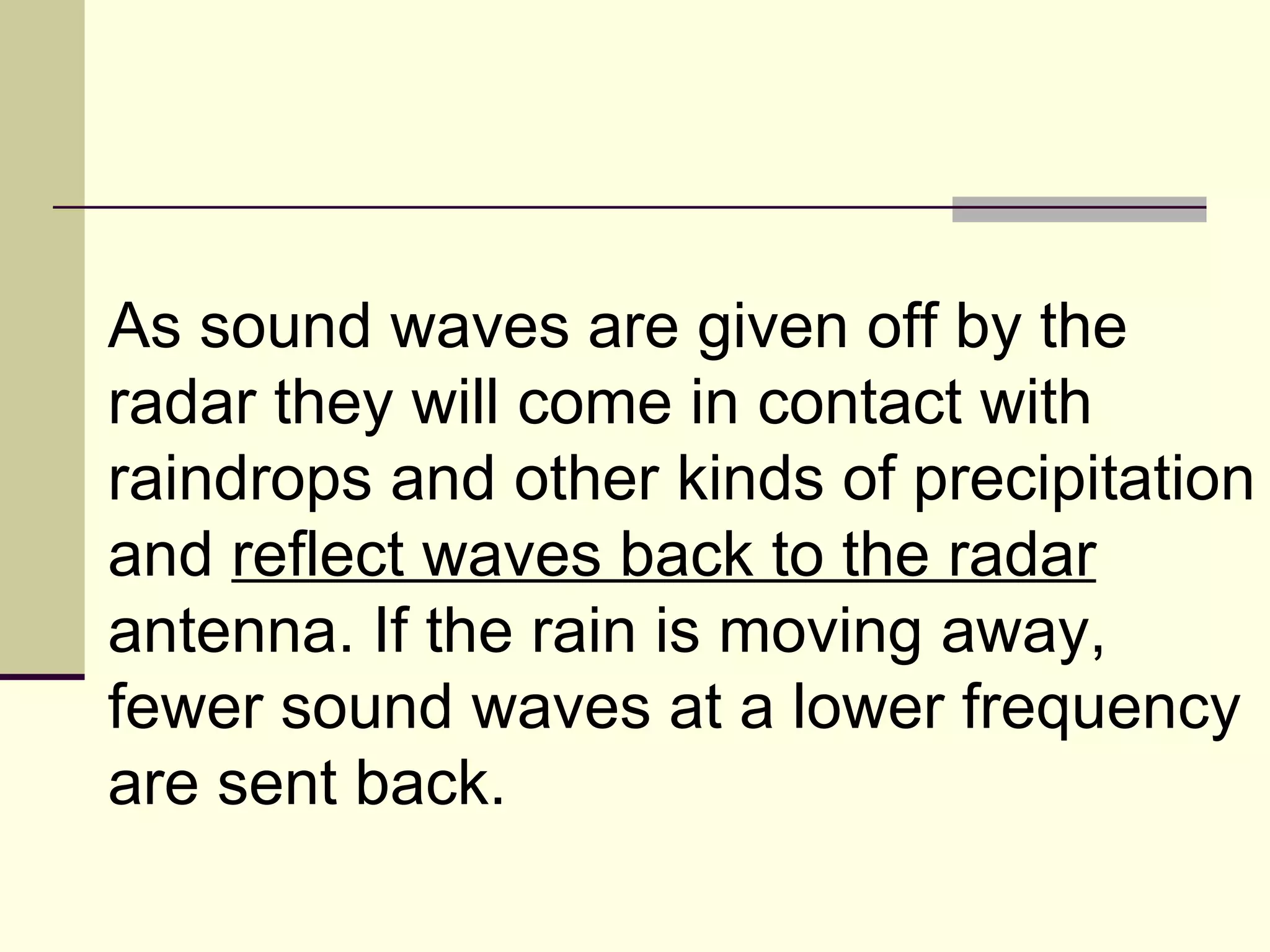 As sound waves are given off by the radar they will come in contact with raindrops and other kinds of precipitation and  reflect waves back to the radar  antenna. If the rain is moving away, fewer sound waves at a lower frequency are sent back.  