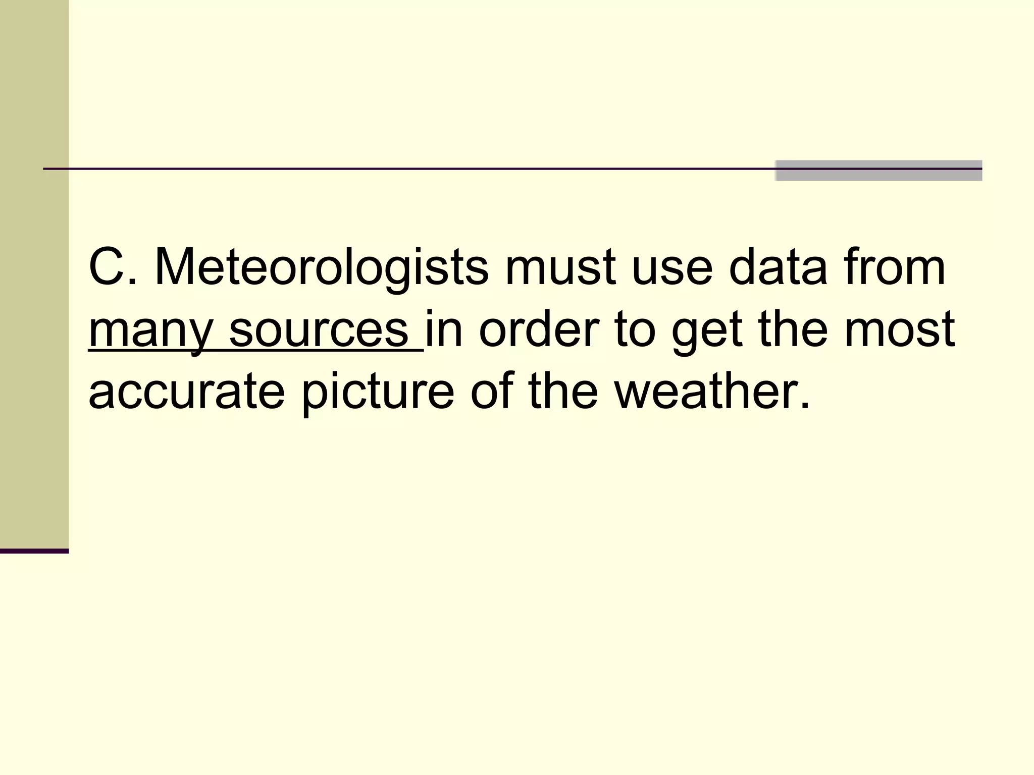 C. Meteorologists must use data from  many sources  in order to get the most accurate picture of the weather.  